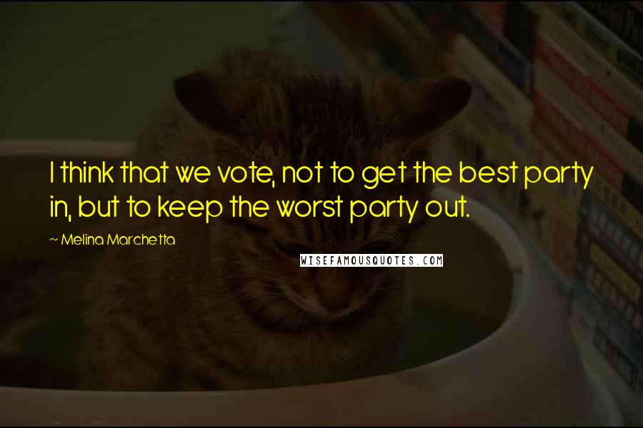 Melina Marchetta Quotes: I think that we vote, not to get the best party in, but to keep the worst party out.