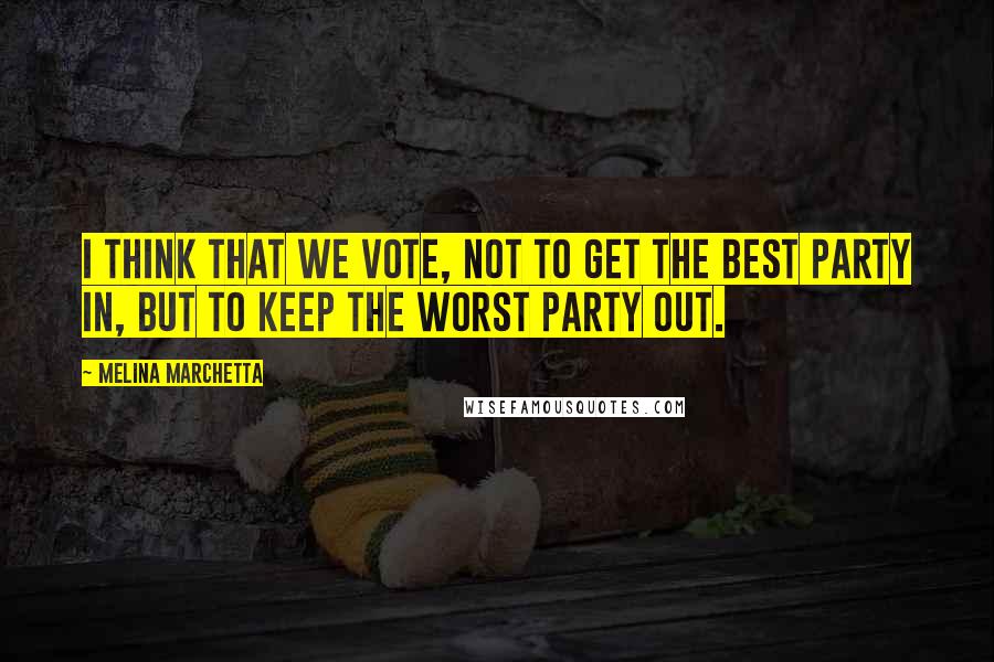 Melina Marchetta Quotes: I think that we vote, not to get the best party in, but to keep the worst party out.