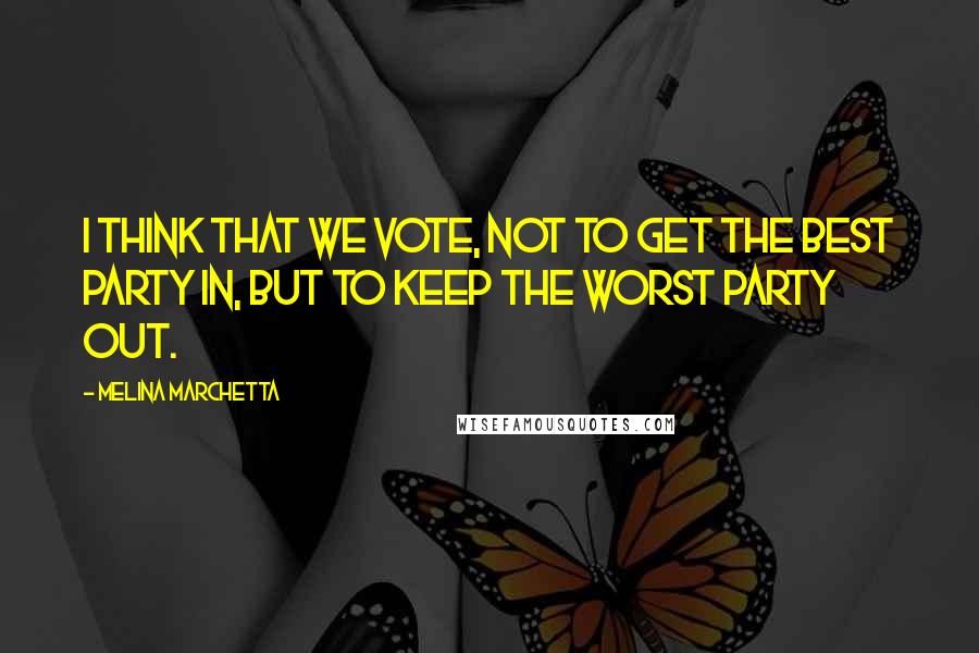 Melina Marchetta Quotes: I think that we vote, not to get the best party in, but to keep the worst party out.