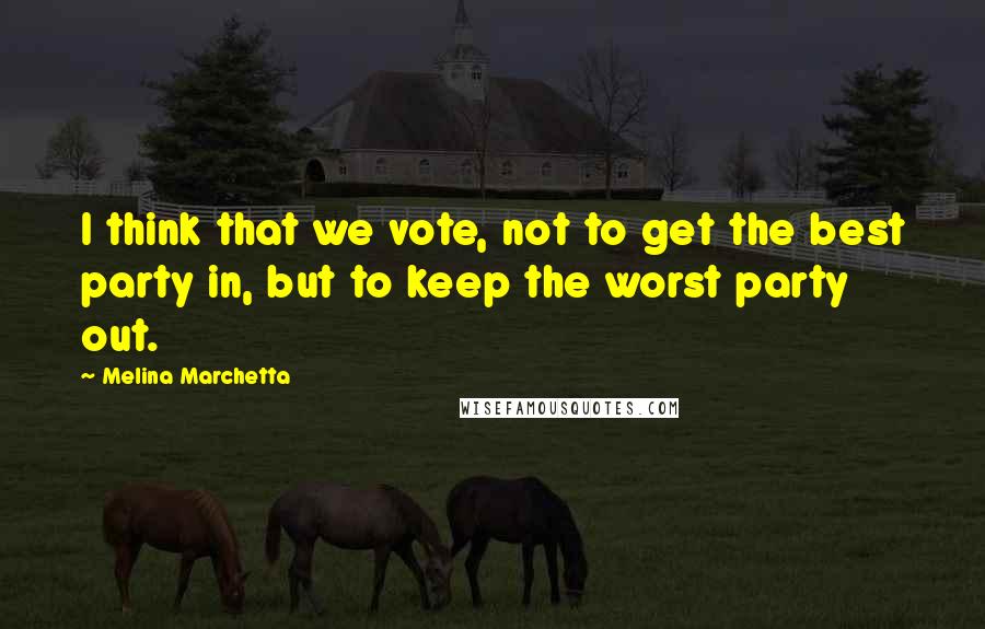 Melina Marchetta Quotes: I think that we vote, not to get the best party in, but to keep the worst party out.