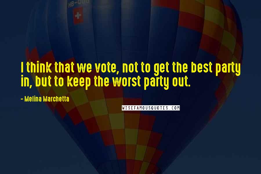 Melina Marchetta Quotes: I think that we vote, not to get the best party in, but to keep the worst party out.