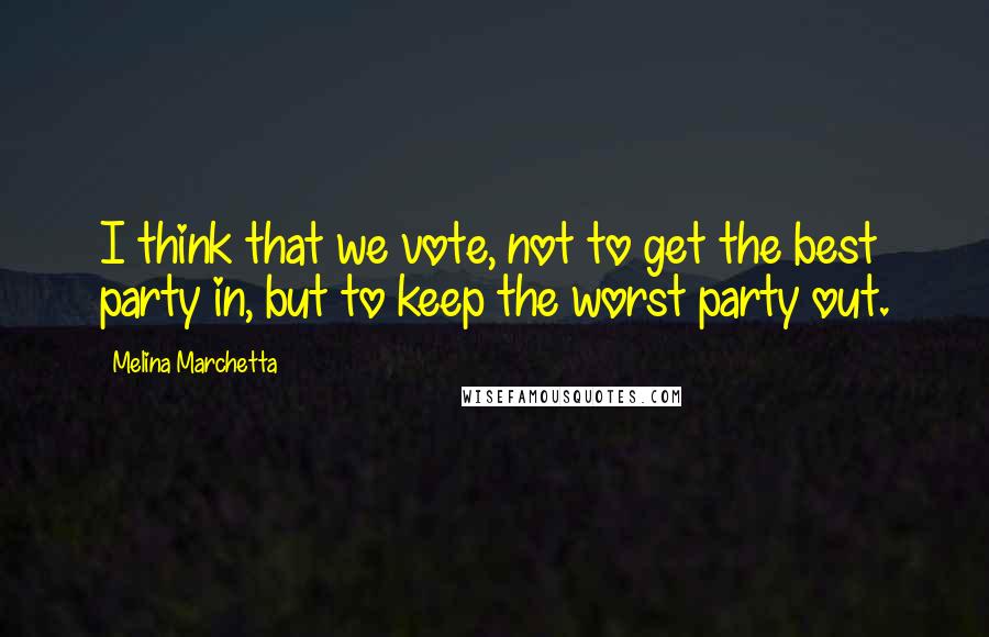 Melina Marchetta Quotes: I think that we vote, not to get the best party in, but to keep the worst party out.