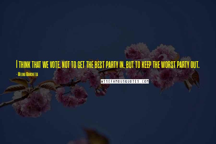 Melina Marchetta Quotes: I think that we vote, not to get the best party in, but to keep the worst party out.