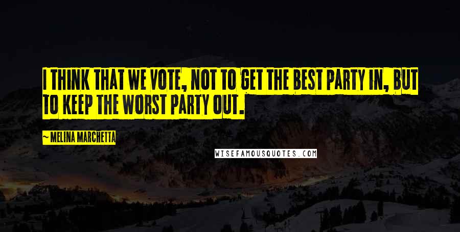 Melina Marchetta Quotes: I think that we vote, not to get the best party in, but to keep the worst party out.