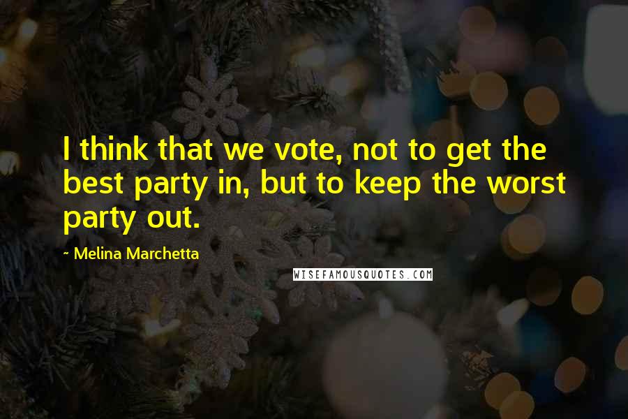 Melina Marchetta Quotes: I think that we vote, not to get the best party in, but to keep the worst party out.
