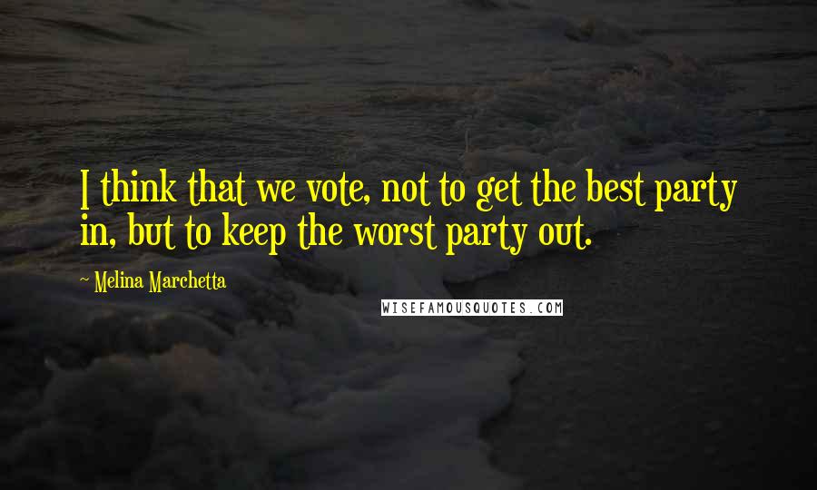 Melina Marchetta Quotes: I think that we vote, not to get the best party in, but to keep the worst party out.