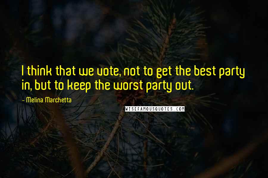 Melina Marchetta Quotes: I think that we vote, not to get the best party in, but to keep the worst party out.