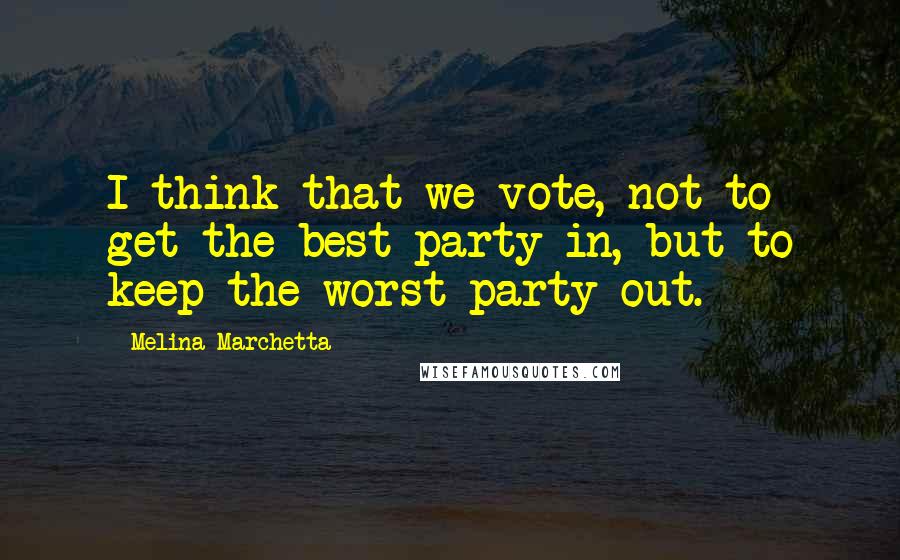 Melina Marchetta Quotes: I think that we vote, not to get the best party in, but to keep the worst party out.