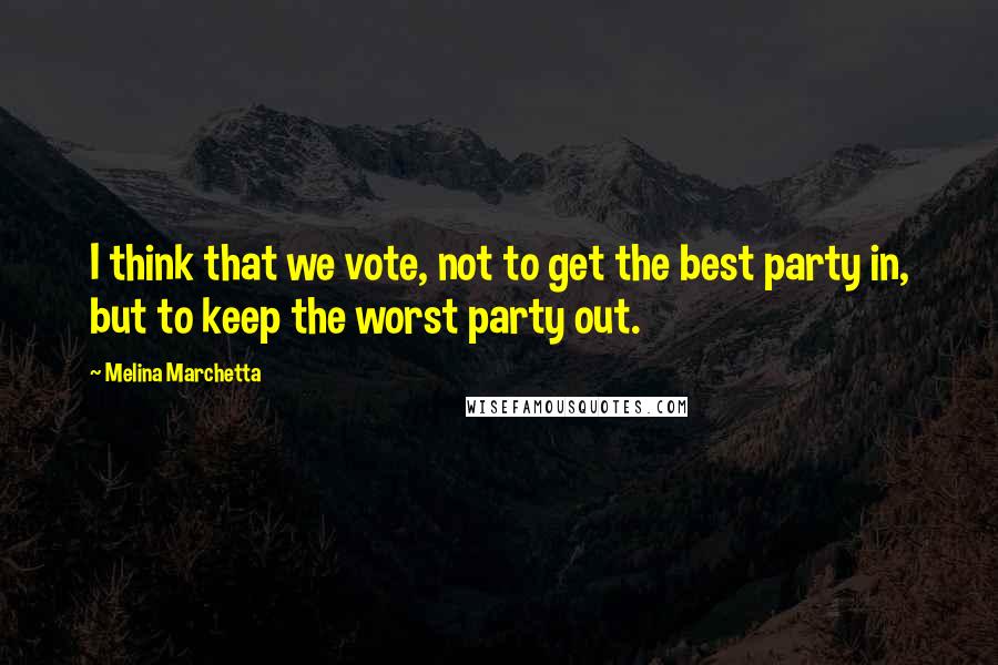 Melina Marchetta Quotes: I think that we vote, not to get the best party in, but to keep the worst party out.