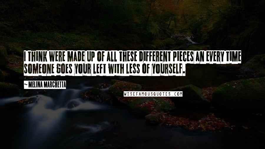 Melina Marchetta Quotes: I think were made up of all these different pieces an every time someone goes your left with less of yourself.