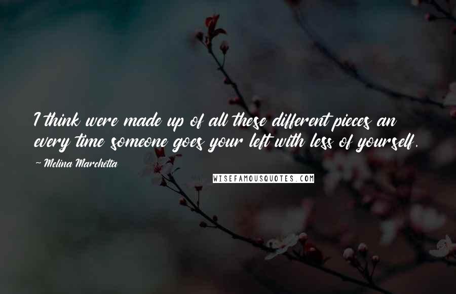 Melina Marchetta Quotes: I think were made up of all these different pieces an every time someone goes your left with less of yourself.