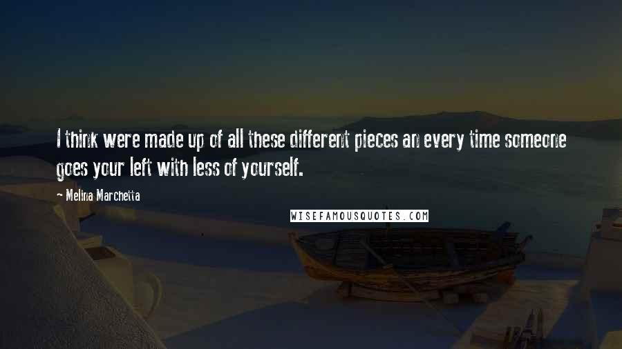 Melina Marchetta Quotes: I think were made up of all these different pieces an every time someone goes your left with less of yourself.
