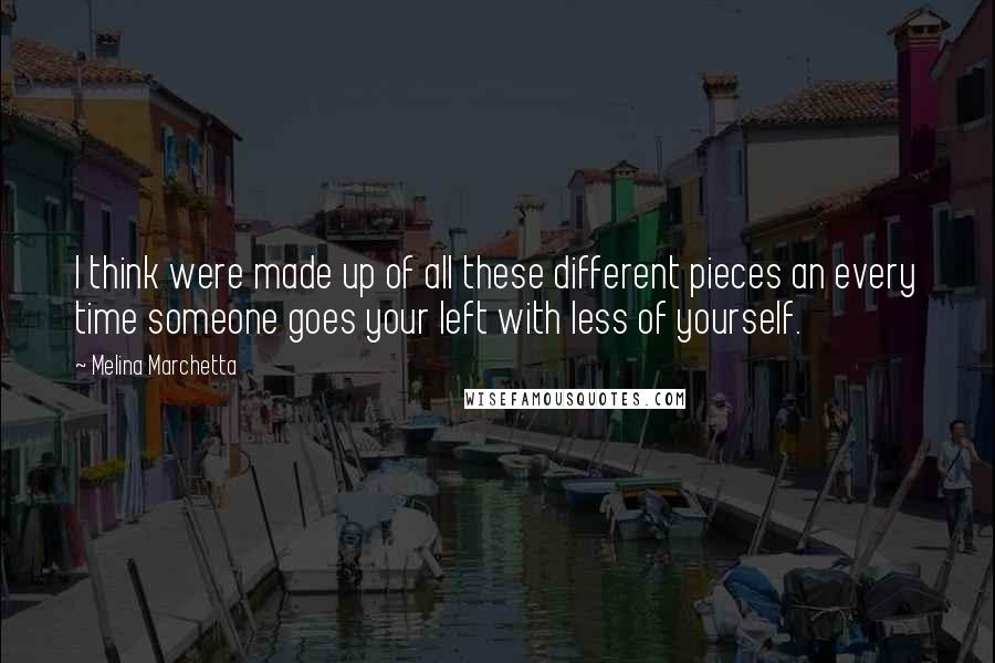 Melina Marchetta Quotes: I think were made up of all these different pieces an every time someone goes your left with less of yourself.