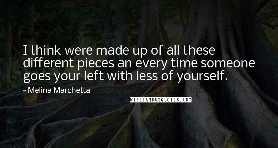 Melina Marchetta Quotes: I think were made up of all these different pieces an every time someone goes your left with less of yourself.