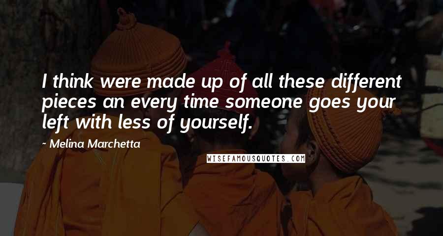 Melina Marchetta Quotes: I think were made up of all these different pieces an every time someone goes your left with less of yourself.