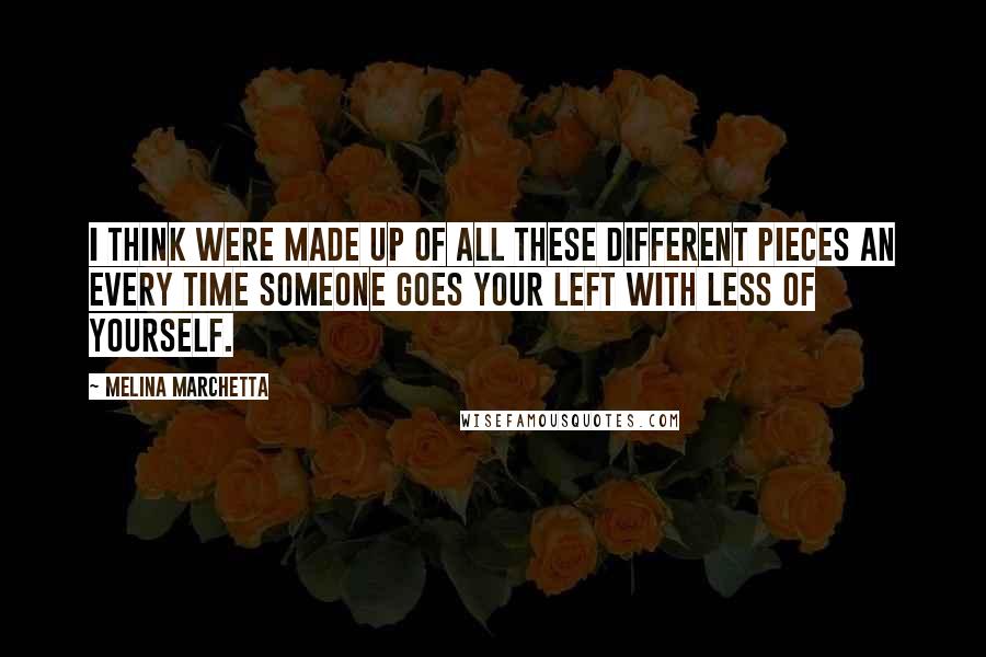 Melina Marchetta Quotes: I think were made up of all these different pieces an every time someone goes your left with less of yourself.