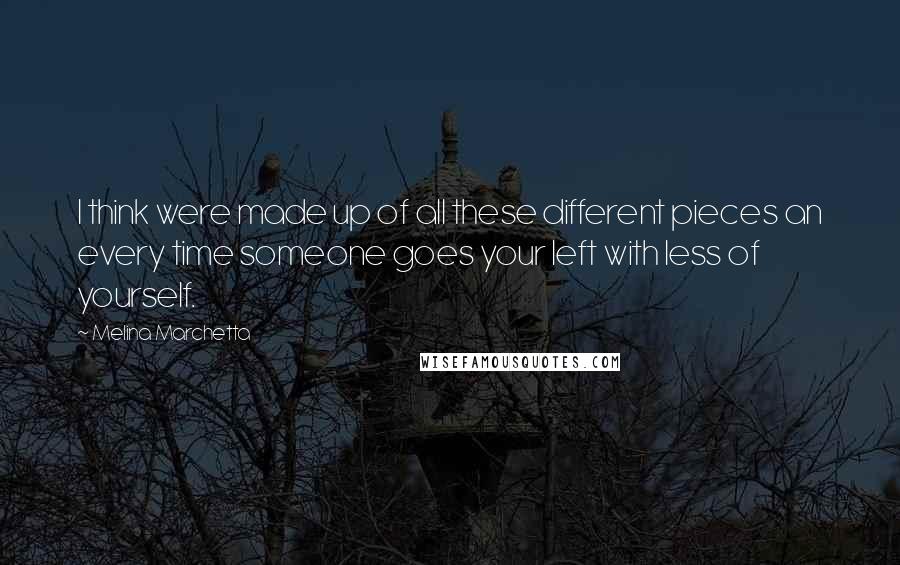 Melina Marchetta Quotes: I think were made up of all these different pieces an every time someone goes your left with less of yourself.
