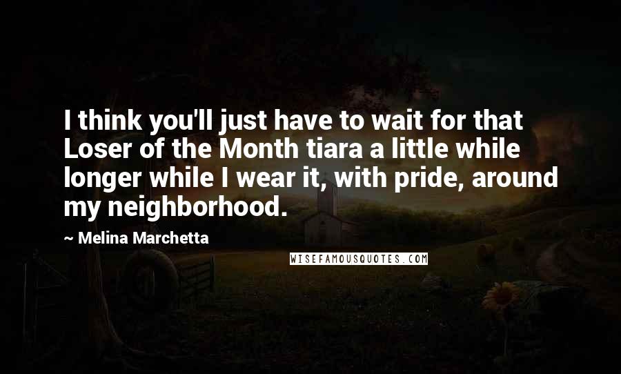 Melina Marchetta Quotes: I think you'll just have to wait for that Loser of the Month tiara a little while longer while I wear it, with pride, around my neighborhood.