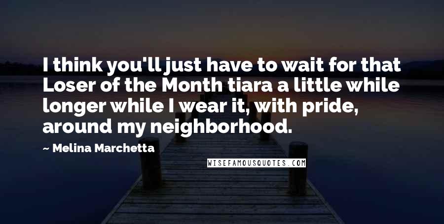 Melina Marchetta Quotes: I think you'll just have to wait for that Loser of the Month tiara a little while longer while I wear it, with pride, around my neighborhood.