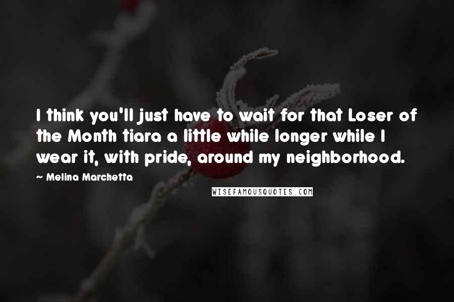 Melina Marchetta Quotes: I think you'll just have to wait for that Loser of the Month tiara a little while longer while I wear it, with pride, around my neighborhood.