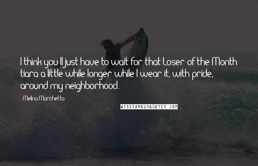 Melina Marchetta Quotes: I think you'll just have to wait for that Loser of the Month tiara a little while longer while I wear it, with pride, around my neighborhood.