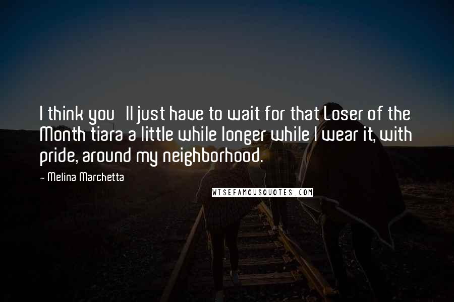 Melina Marchetta Quotes: I think you'll just have to wait for that Loser of the Month tiara a little while longer while I wear it, with pride, around my neighborhood.