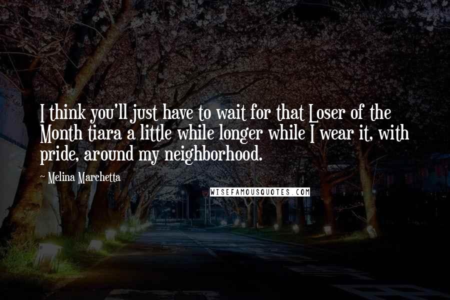 Melina Marchetta Quotes: I think you'll just have to wait for that Loser of the Month tiara a little while longer while I wear it, with pride, around my neighborhood.