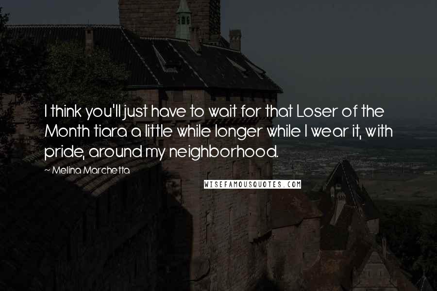 Melina Marchetta Quotes: I think you'll just have to wait for that Loser of the Month tiara a little while longer while I wear it, with pride, around my neighborhood.