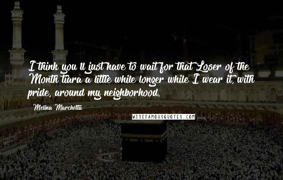 Melina Marchetta Quotes: I think you'll just have to wait for that Loser of the Month tiara a little while longer while I wear it, with pride, around my neighborhood.