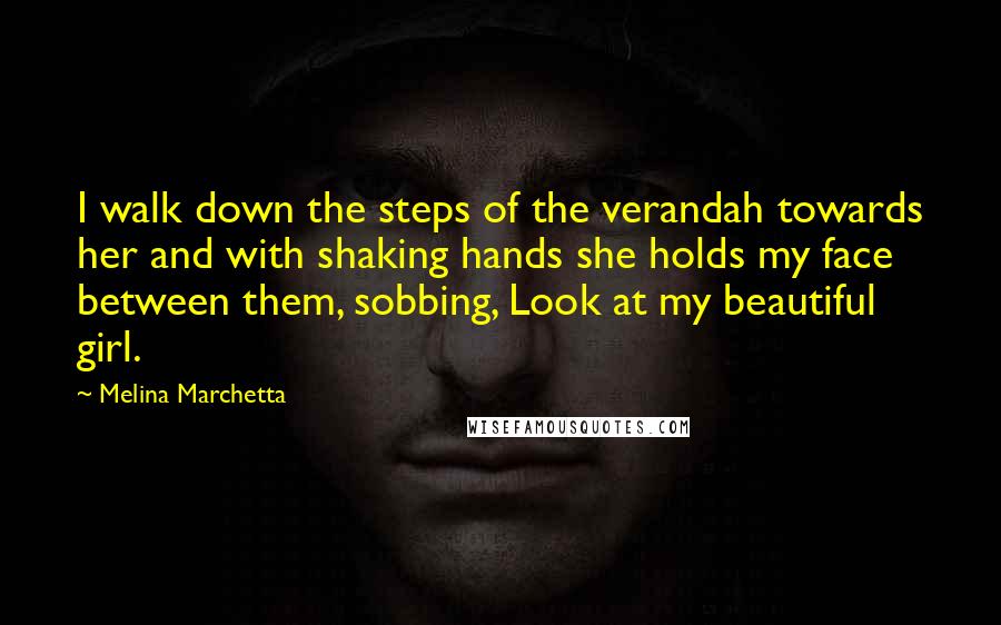 Melina Marchetta Quotes: I walk down the steps of the verandah towards her and with shaking hands she holds my face between them, sobbing, Look at my beautiful girl.