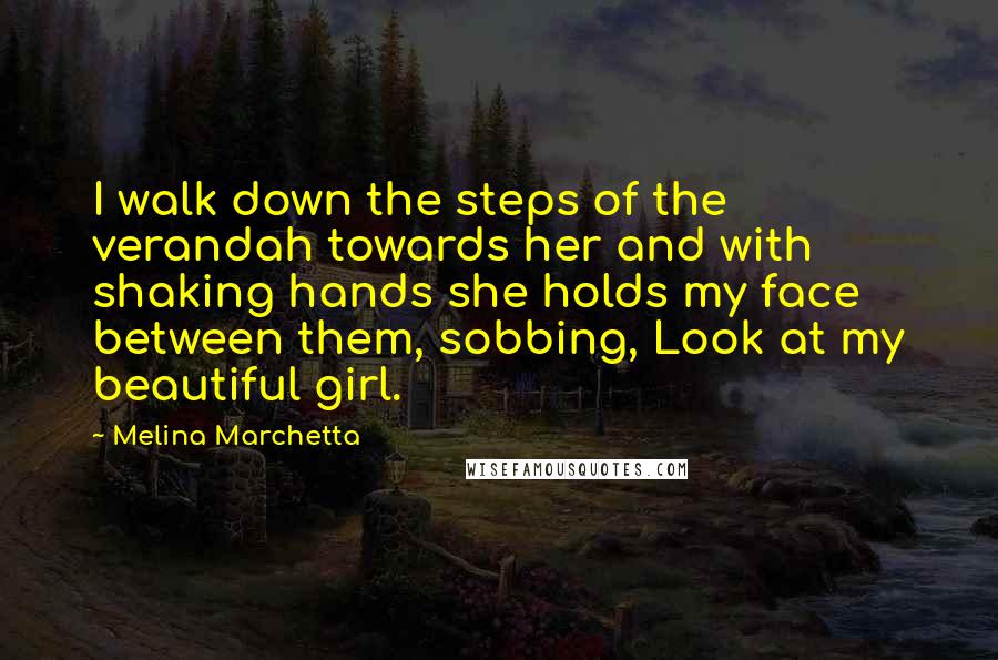 Melina Marchetta Quotes: I walk down the steps of the verandah towards her and with shaking hands she holds my face between them, sobbing, Look at my beautiful girl.