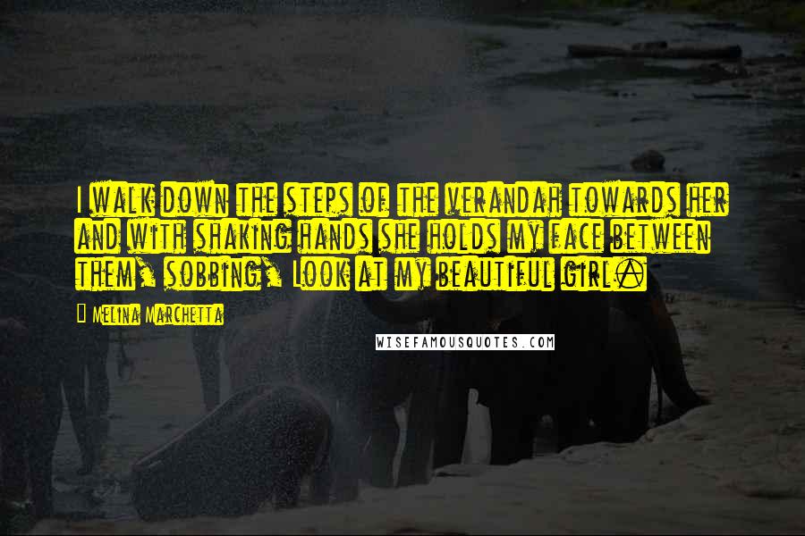 Melina Marchetta Quotes: I walk down the steps of the verandah towards her and with shaking hands she holds my face between them, sobbing, Look at my beautiful girl.