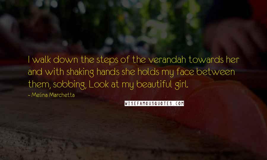 Melina Marchetta Quotes: I walk down the steps of the verandah towards her and with shaking hands she holds my face between them, sobbing, Look at my beautiful girl.