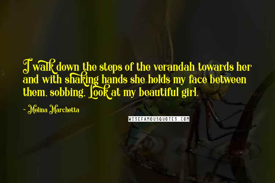 Melina Marchetta Quotes: I walk down the steps of the verandah towards her and with shaking hands she holds my face between them, sobbing, Look at my beautiful girl.