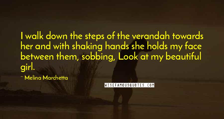 Melina Marchetta Quotes: I walk down the steps of the verandah towards her and with shaking hands she holds my face between them, sobbing, Look at my beautiful girl.