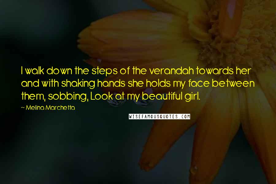 Melina Marchetta Quotes: I walk down the steps of the verandah towards her and with shaking hands she holds my face between them, sobbing, Look at my beautiful girl.