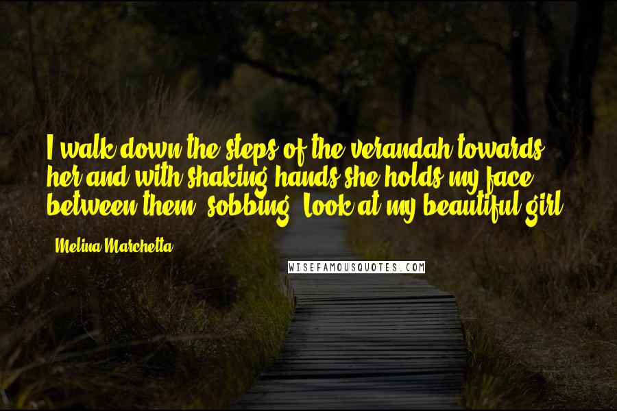 Melina Marchetta Quotes: I walk down the steps of the verandah towards her and with shaking hands she holds my face between them, sobbing, Look at my beautiful girl.