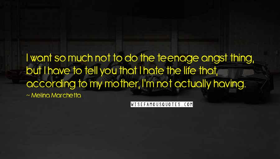 Melina Marchetta Quotes: I want so much not to do the teenage angst thing, but I have to tell you that I hate the life that, according to my mother, I'm not actually having.