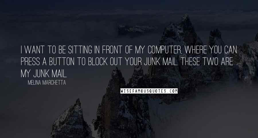 Melina Marchetta Quotes: I want to be sitting in front of my computer, where you can press a button to block out your junk mail. These two are my junk mail.