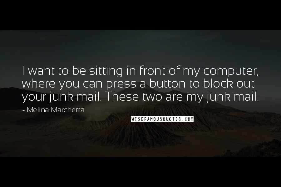 Melina Marchetta Quotes: I want to be sitting in front of my computer, where you can press a button to block out your junk mail. These two are my junk mail.