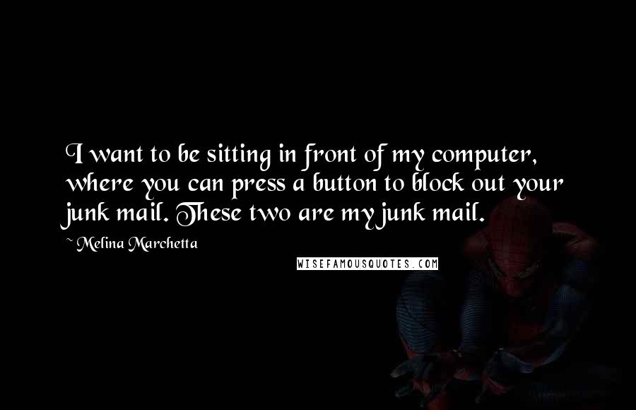 Melina Marchetta Quotes: I want to be sitting in front of my computer, where you can press a button to block out your junk mail. These two are my junk mail.