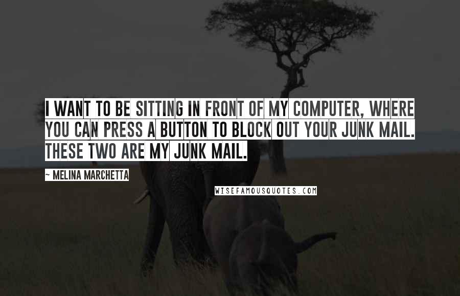 Melina Marchetta Quotes: I want to be sitting in front of my computer, where you can press a button to block out your junk mail. These two are my junk mail.