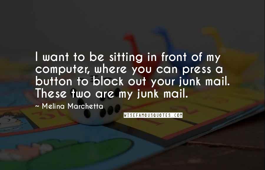 Melina Marchetta Quotes: I want to be sitting in front of my computer, where you can press a button to block out your junk mail. These two are my junk mail.