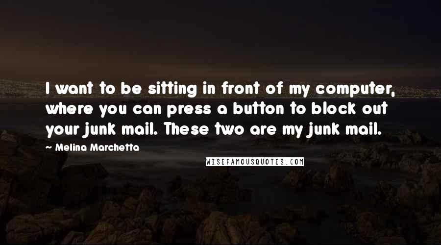 Melina Marchetta Quotes: I want to be sitting in front of my computer, where you can press a button to block out your junk mail. These two are my junk mail.