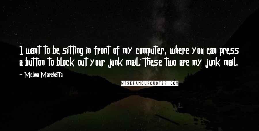 Melina Marchetta Quotes: I want to be sitting in front of my computer, where you can press a button to block out your junk mail. These two are my junk mail.