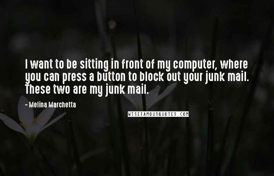 Melina Marchetta Quotes: I want to be sitting in front of my computer, where you can press a button to block out your junk mail. These two are my junk mail.