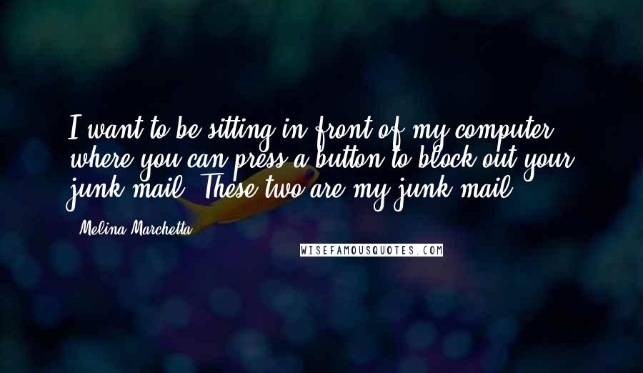 Melina Marchetta Quotes: I want to be sitting in front of my computer, where you can press a button to block out your junk mail. These two are my junk mail.