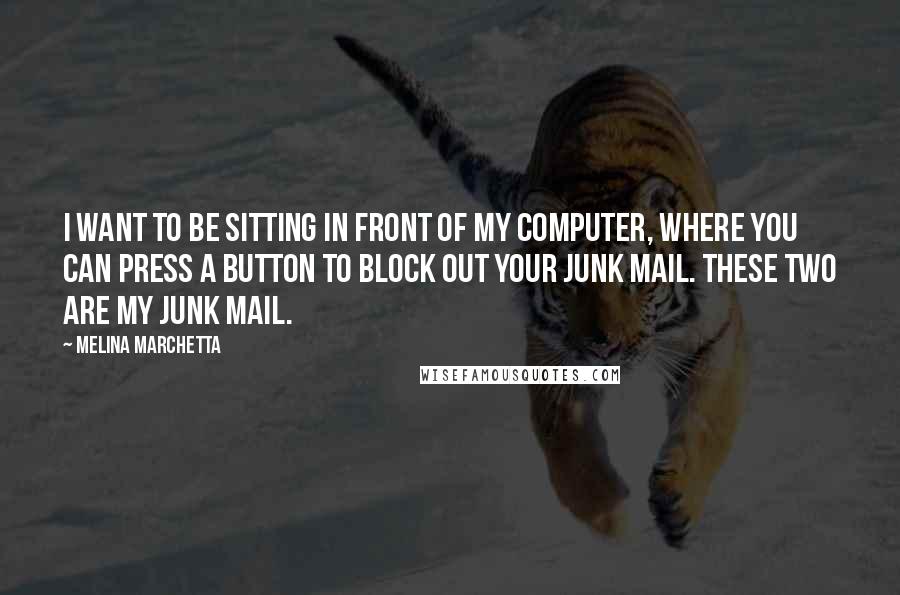 Melina Marchetta Quotes: I want to be sitting in front of my computer, where you can press a button to block out your junk mail. These two are my junk mail.