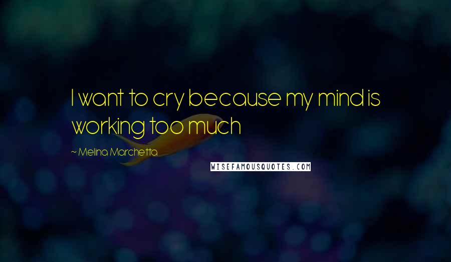 Melina Marchetta Quotes: I want to cry because my mind is working too much