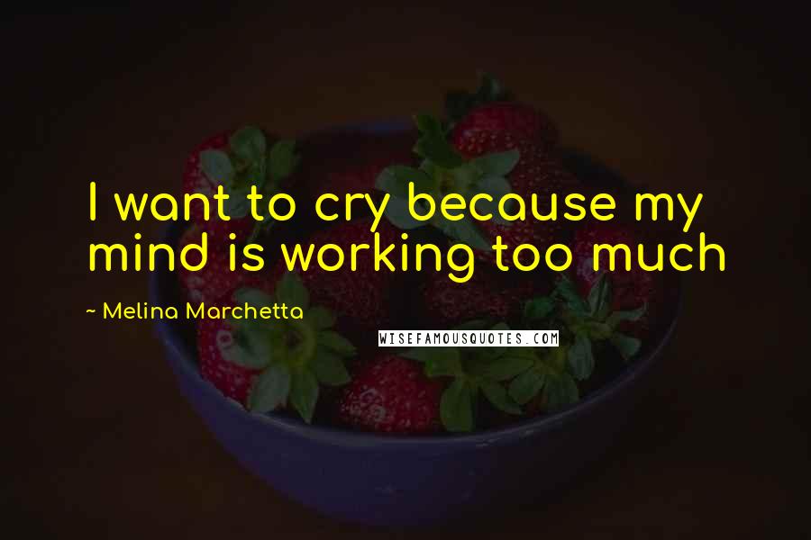 Melina Marchetta Quotes: I want to cry because my mind is working too much